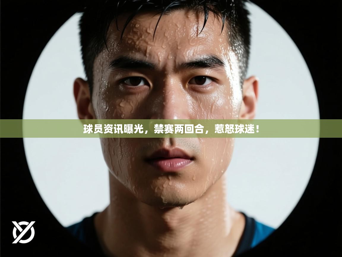 球员资讯曝光，禁赛两回合，惹怒球迷！