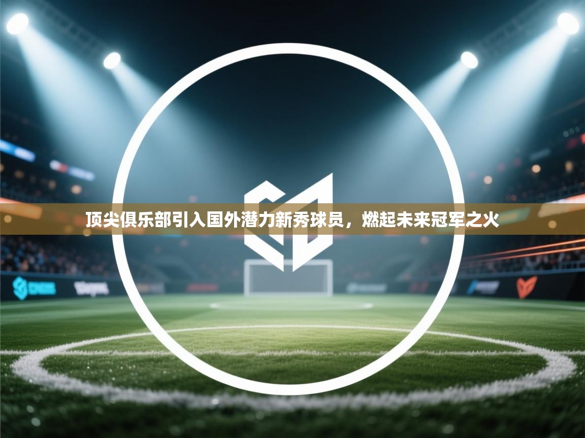 顶尖俱乐部引入国外潜力新秀球员，燃起未来冠军之火