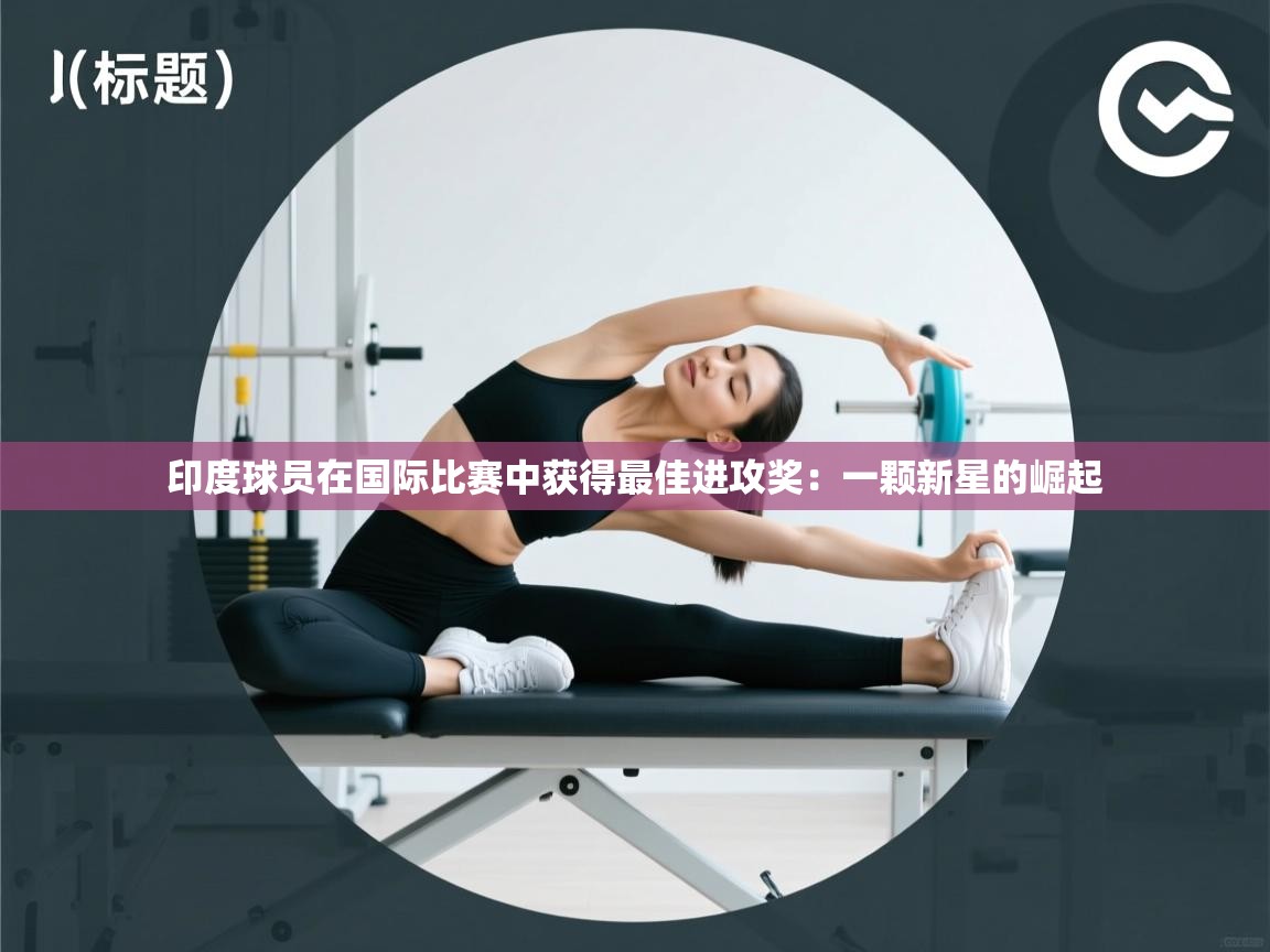 印度球员在国际比赛中获得最佳进攻奖:一颗新星的崛起 第2张
